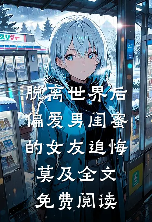 脱离世界后，偏爱男闺蜜的女友追悔莫及全文免费阅读