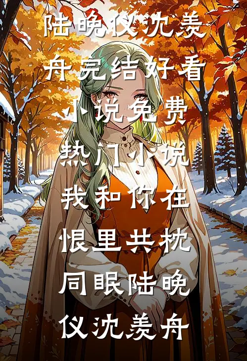 我和你在恨里共枕同眠(陆晚仪沈羡舟)完结好看小说_免费热门小说我和你在恨里共枕同眠陆晚仪沈羡舟