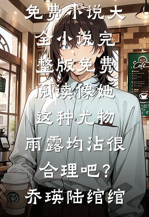 像她这种尤物，雨露均沾很合理吧？乔瑛陆绾绾免费小说大全_小说完整版免费阅读像她这种尤物，雨露均沾很合理吧？乔瑛陆绾绾