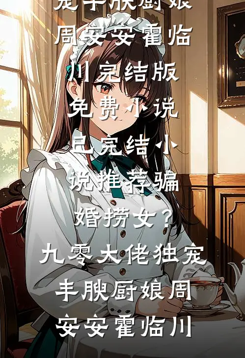 骗婚捞女？九零大佬独宠丰腴厨娘周安安霍临川完结版免费小说_已完结小说推荐骗婚捞女？九零大佬独宠丰腴厨娘周安安霍临川