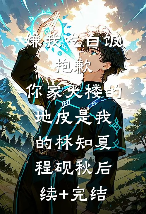 嫌我吃白饭，抱歉，你家大楼的地皮是我的林知夏程砚秋后续+完结
