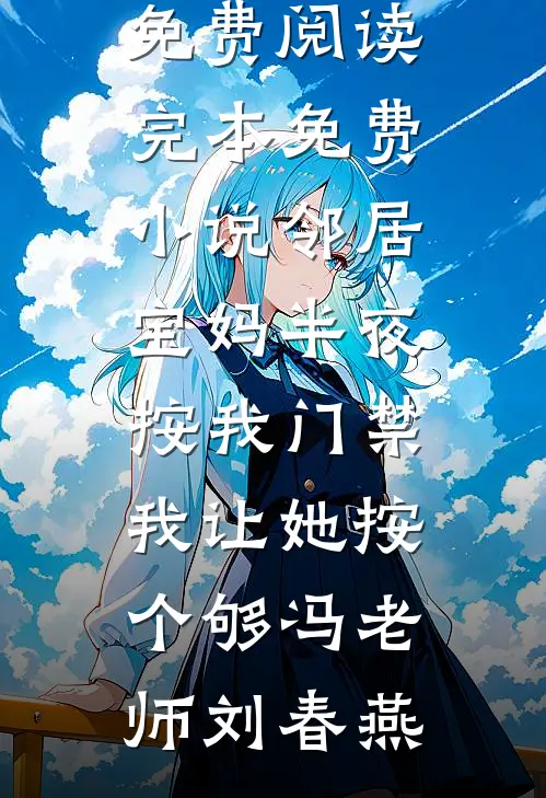 邻居宝妈半夜按我门禁，我让她按个够(冯老师刘春燕)无弹窗小说免费阅读_完本免费小说邻居宝妈半夜按我门禁，我让她按个够(冯老师刘春燕)
