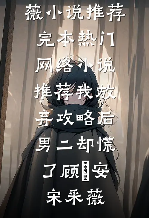 我放弃攻略后，男二却慌了(顾璟安宋采薇)小说推荐完本_热门网络小说推荐我放弃攻略后，男二却慌了(顾璟安宋采薇)