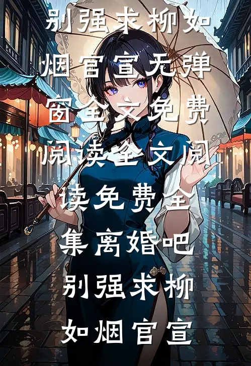 离婚吧，别强求柳如烟官宣无弹窗全文免费阅读_全文阅读免费全集离婚吧，别强求(柳如烟官宣)