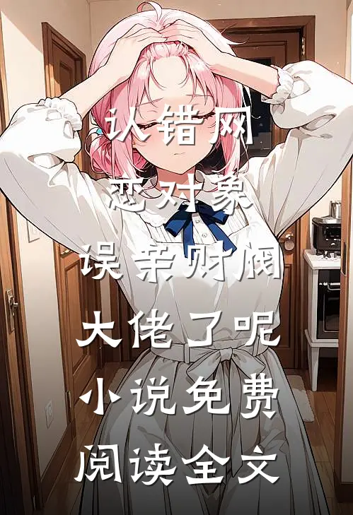 认错网恋对象，误亲财阀大佬了呢小说免费阅读全文