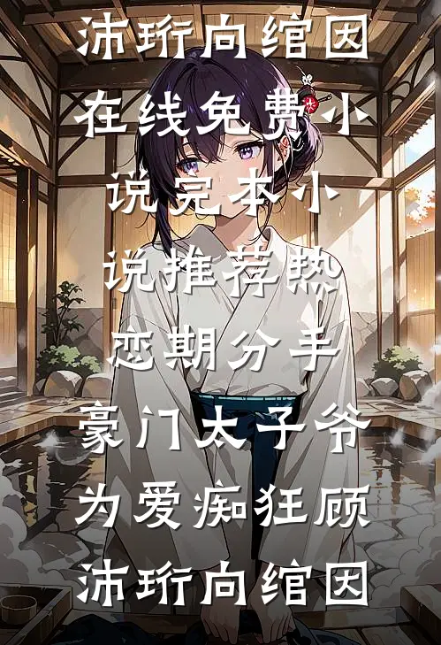 热恋期分手，豪门太子爷为爱痴狂(顾沛珩向绾因)在线免费小说_完本小说推荐热恋期分手，豪门太子爷为爱痴狂顾沛珩向绾因