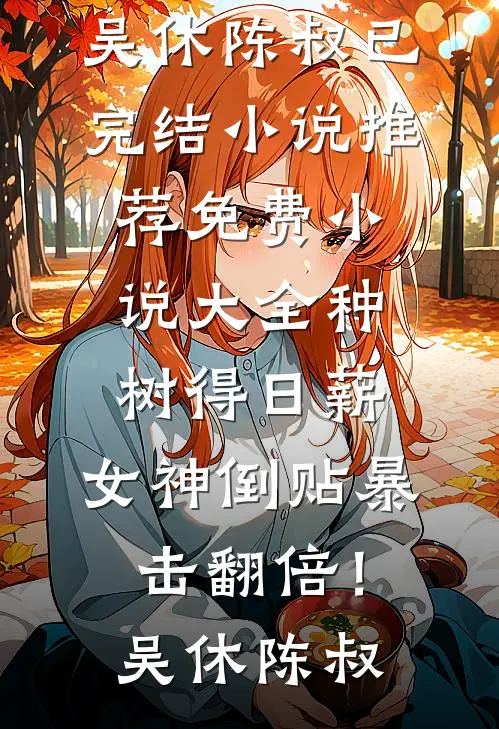 种树得日薪，女神倒贴暴击翻倍！(吴休陈叔)已完结小说推荐_免费小说大全种树得日薪，女神倒贴暴击翻倍！(吴休陈叔)