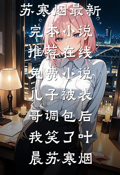 儿子被表哥调包后，我笑了(叶晨苏寒烟)最新完本小说推荐_在线免费小说儿子被表哥调包后，我笑了叶晨苏寒烟