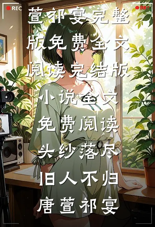 头纱落尽，旧人不归唐萱祁宴完整版免费全文阅读_完结版小说全文免费阅读头纱落尽，旧人不归(唐萱祁宴)