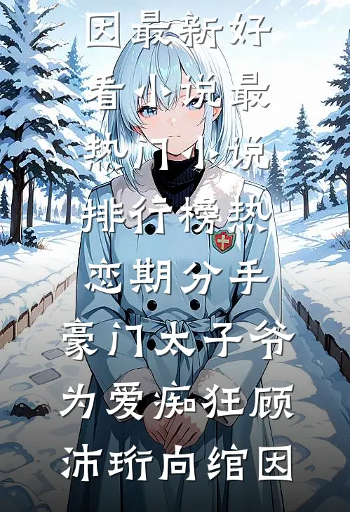 热恋期分手，豪门太子爷为爱痴狂(顾沛珩向绾因)最新好看小说_最热门小说排行榜热恋期分手，豪门太子爷为爱痴狂顾沛珩向绾因