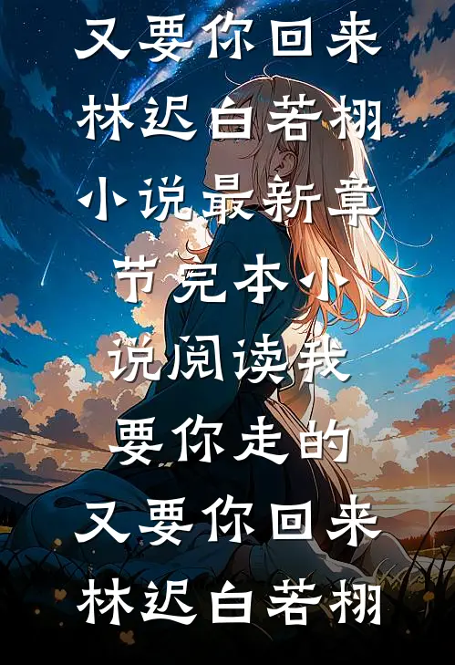 我要你走的，又要你回来林迟白若栩小说最新章节_完本小说阅读我要你走的，又要你回来(林迟白若栩)