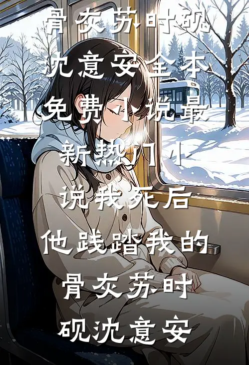 我死后，他践踏我的骨灰(苏时砚沈意安)全本免费小说_最新热门小说我死后，他践踏我的骨灰(苏时砚沈意安)