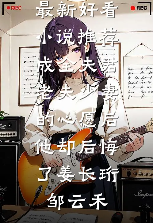 成全夫君老夫少妻的心愿后，他却后悔了(姜长珩邹云禾)免费小说阅读_最新好看小说推荐成全夫君老夫少妻的心愿后，他却后悔了姜长珩邹云禾