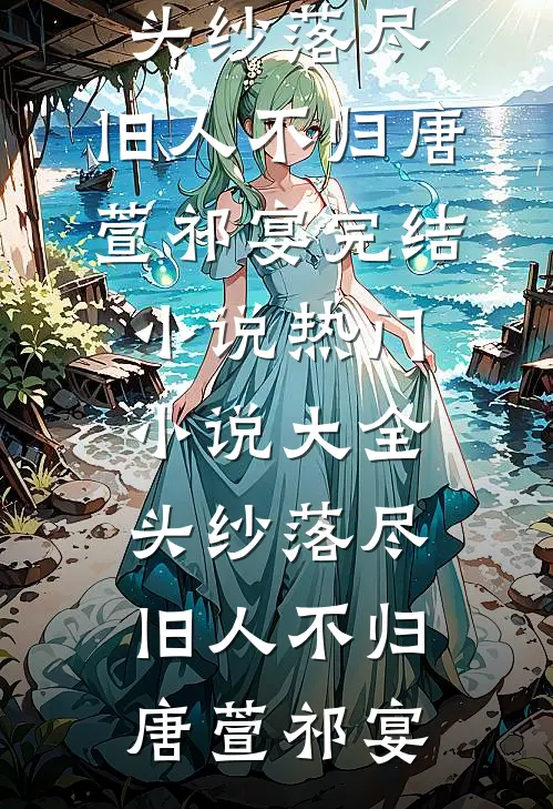头纱落尽，旧人不归(唐萱祁宴)完结小说_热门小说大全头纱落尽，旧人不归唐萱祁宴