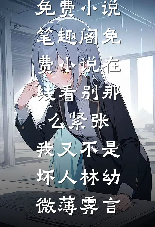 别那么紧张，我又不是坏人林幼微薄霁言免费小说笔趣阁_免费小说在线看别那么紧张，我又不是坏人林幼微薄霁言
