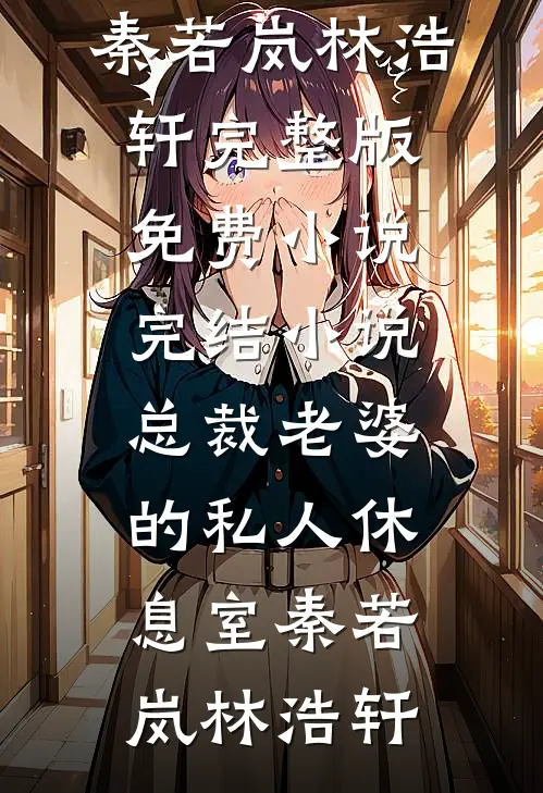 总裁老婆的私人休息室(秦若岚林浩轩)完整版免费小说_完结小说总裁老婆的私人休息室(秦若岚林浩轩)