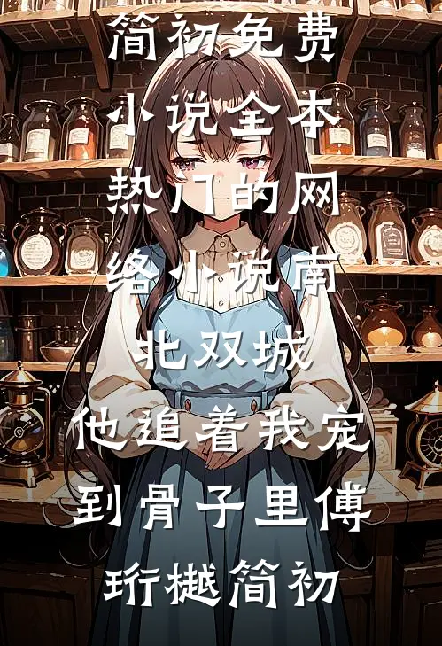 南北双城，他追着我宠到骨子里傅珩樾简初免费小说全本_热门的网络小说南北双城，他追着我宠到骨子里(傅珩樾简初)