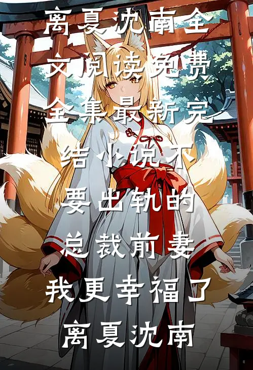 不要出轨的总裁前妻，我更幸福了离夏沈南全文阅读免费全集_最新完结小说不要出轨的总裁前妻，我更幸福了(离夏沈南)