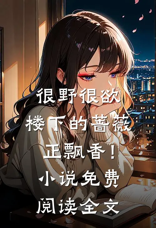 很野很欲，楼下的蔷薇正飘香！小说免费阅读全文