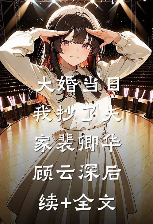 大婚当日，我抄了夫家裴卿华顾云深后续+全文