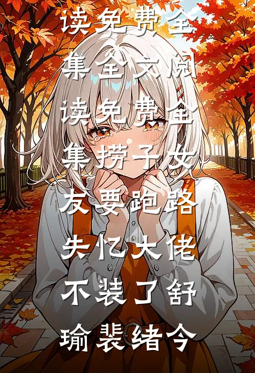 捞子女友要跑路，失忆大佬不装了舒瑜裴绪今全文阅读免费全集_全文阅读免费全集捞子女友要跑路，失忆大佬不装了舒瑜裴绪今