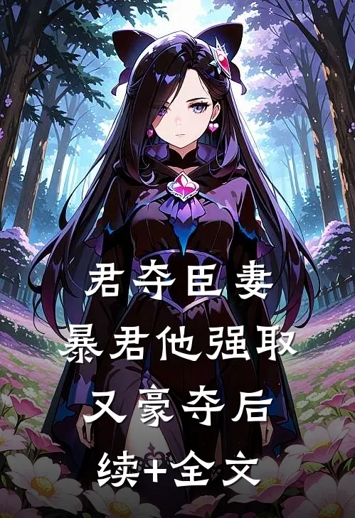 君夺臣妻，暴君他强取又豪夺后续+全文
