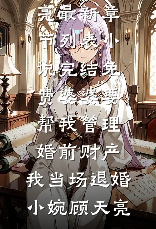 婆婆要帮我管理婚前财产，我当场退婚小婉顾天亮最新章节列表_小说完结免费婆婆要帮我管理婚前财产，我当场退婚小婉顾天亮