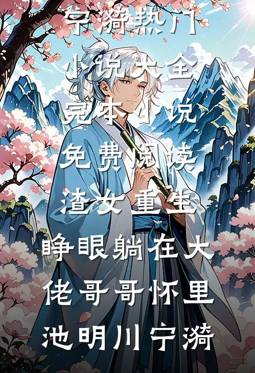 渣女重生，睁眼躺在大佬哥哥怀里(池明川宁漪)热门小说大全_完本小说免费阅读渣女重生，睁眼躺在大佬哥哥怀里池明川宁漪