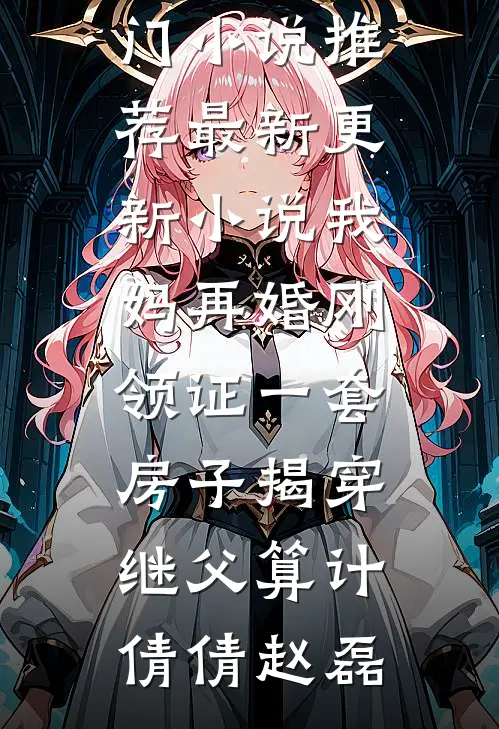 我妈再婚刚领证一套房子揭穿继父算计(倩倩赵磊)热门小说推荐_最新更新小说我妈再婚刚领证一套房子揭穿继父算计(倩倩赵磊)