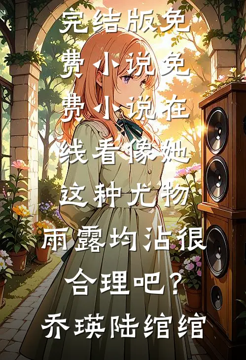 像她这种尤物，雨露均沾很合理吧？乔瑛陆绾绾完结版免费小说_免费小说在线看像她这种尤物，雨露均沾很合理吧？乔瑛陆绾绾