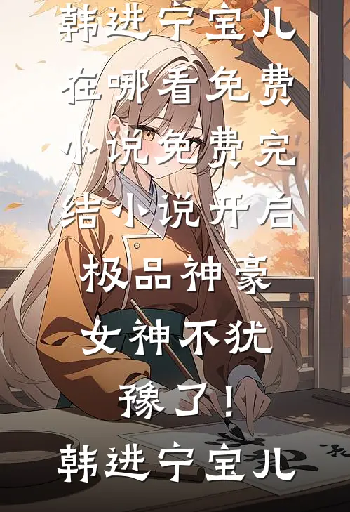 开启极品神豪，女神不犹豫了！韩进宁宝儿在哪看免费小说_免费完结小说开启极品神豪，女神不犹豫了！韩进宁宝儿