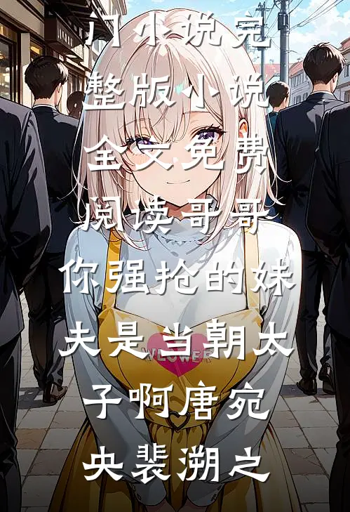 哥哥，你强抢的妹夫是当朝太子啊(唐宛央裴溯之)新热门小说_完整版小说全文免费阅读哥哥，你强抢的妹夫是当朝太子啊(唐宛央裴溯之)