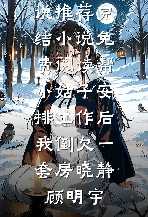 帮小姑子安排工作后，我倒欠一套房晓静顾明宇热门小说推荐_完结小说免费阅读帮小姑子安排工作后，我倒欠一套房晓静顾明宇
