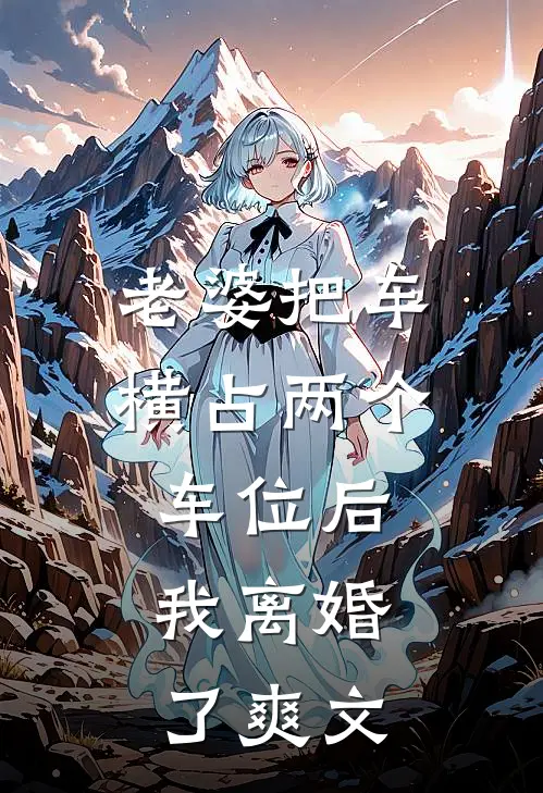 老婆把车横占两个车位后，我离婚了爽文