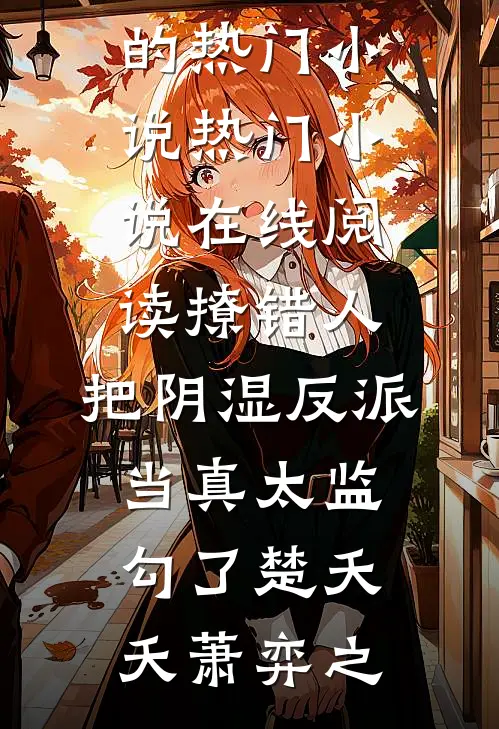 撩错人，把阴湿反派当真太监勾了楚夭夭萧弈之完结的热门小说_热门小说在线阅读撩错人，把阴湿反派当真太监勾了(楚夭夭萧弈之)