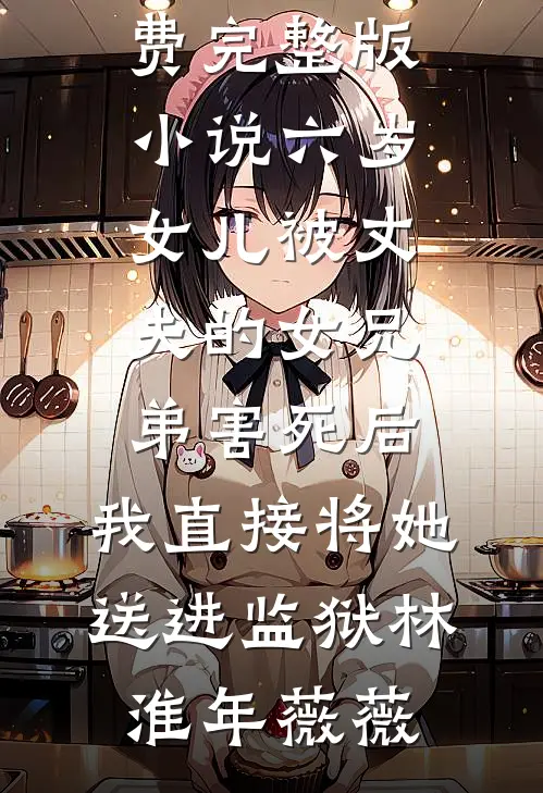 六岁女儿被丈夫的女兄弟害死后，我直接将她送进监狱林淮年薇薇完本小说免费阅读_免费完整版小说六岁女儿被丈夫的女兄弟害死后，我直接将她送进监狱林淮年薇薇