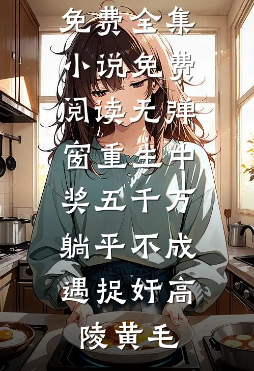 重生中奖五千万，躺平不成遇捉奸高陵黄毛全文阅读免费全集_小说免费阅读无弹窗重生中奖五千万，躺平不成遇捉奸(高陵黄毛)