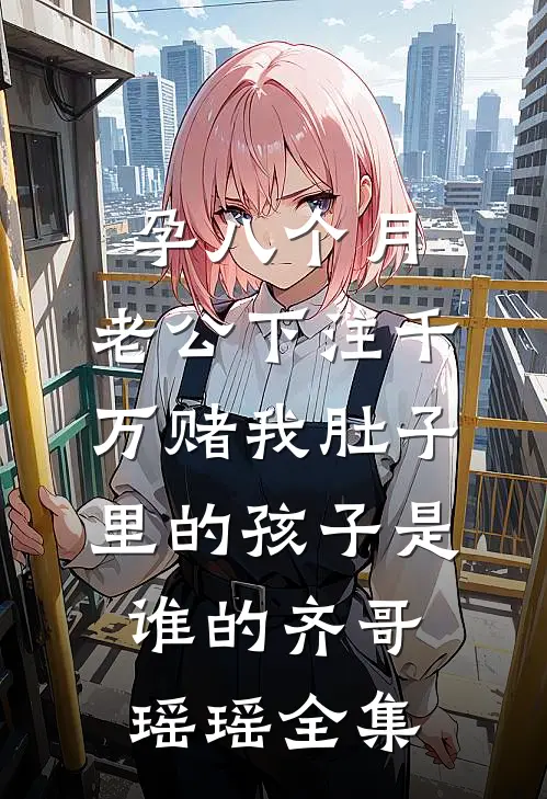 孕八个月，老公下注千万赌我肚子里的孩子是谁的齐哥瑶瑶全集