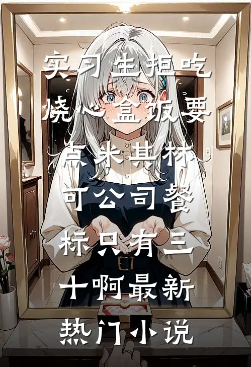 实习生拒吃烧心盒饭要点米其林，可公司餐标只有三十啊最新热门小说