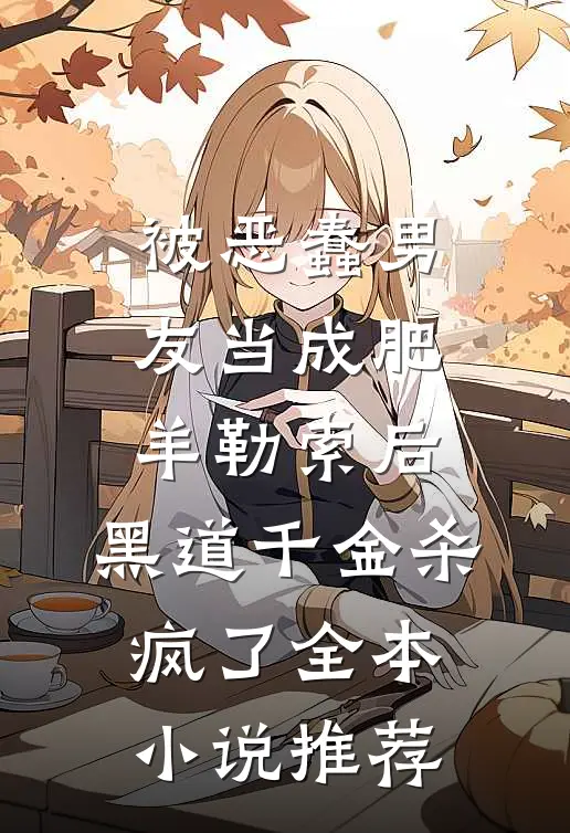 被恶蠢男友当成肥羊勒索后，黑道千金杀疯了全本小说推荐