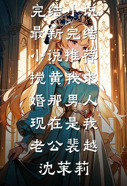 搅黄我求婚那男人，现在是我老公(裴越沈茉莉)全本免费完结小说_最新完结小说推荐搅黄我求婚那男人，现在是我老公(裴越沈茉莉)