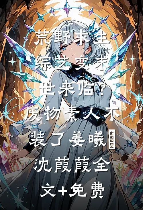 荒野求生综艺变末世来临？废物素人不装了姜曦玥沈葭葭全文+免费