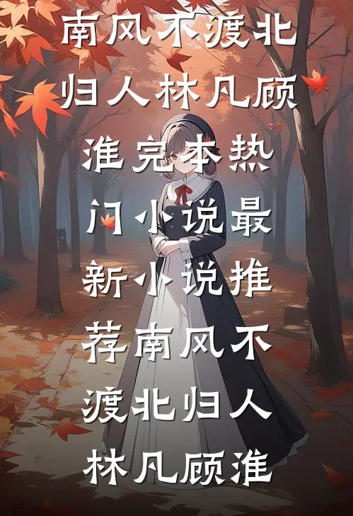 南风不渡北归人林凡顾淮完本热门小说_最新小说推荐南风不渡北归人林凡顾淮