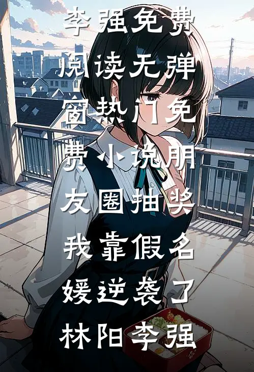 朋友圈抽奖，我靠假名媛逆袭了林阳李强免费阅读无弹窗_热门免费小说朋友圈抽奖，我靠假名媛逆袭了(林阳李强)