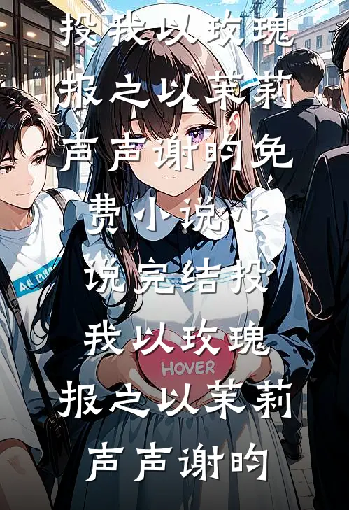 投我以玫瑰，报之以茉莉(声声谢昀)免费小说_小说完结投我以玫瑰，报之以茉莉声声谢昀