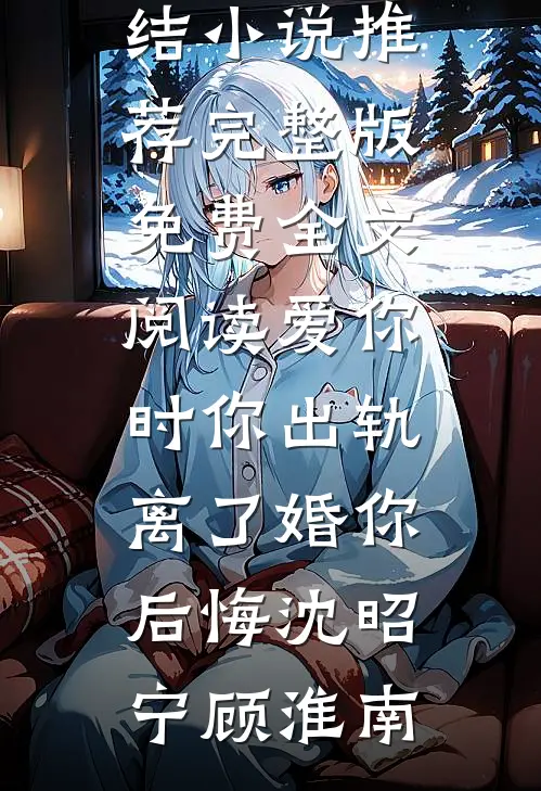 爱你时你出轨，离了婚你后悔沈昭宁顾淮南完结小说推荐_完整版免费全文阅读爱你时你出轨，离了婚你后悔(沈昭宁顾淮南)