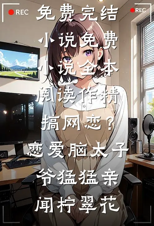 作精搞网恋？恋爱脑太子爷猛猛亲(闻柠翠花)全本免费完结小说_免费小说全本阅读作精搞网恋？恋爱脑太子爷猛猛亲闻柠翠花