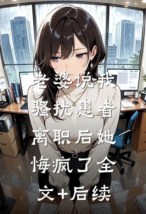 老婆说我骚扰患者，离职后她悔疯了全文+后续