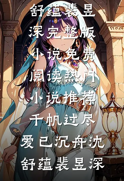 千帆过尽，爱已沉舟沈舒蕴裴昱深完整版小说免费阅读_热门小说推荐千帆过尽，爱已沉舟沈舒蕴裴昱深