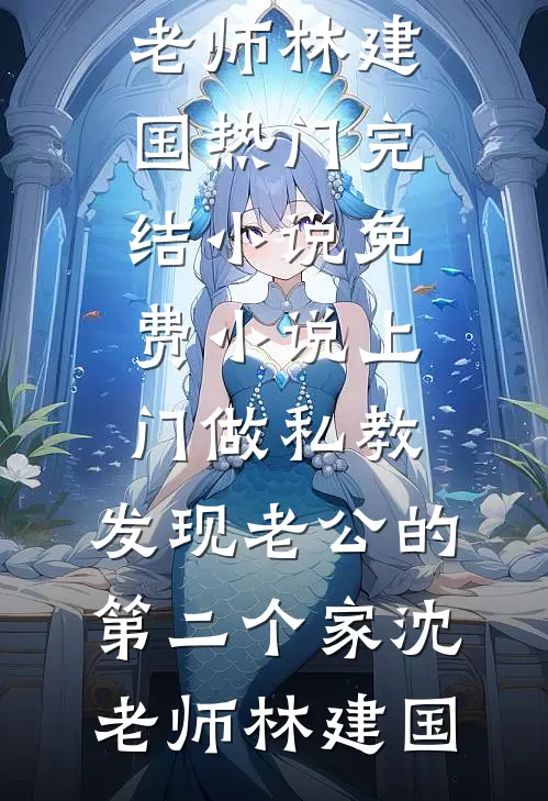 上门做私教，发现老公的第二个家沈老师林建国热门完结小说_免费小说上门做私教，发现老公的第二个家沈老师林建国